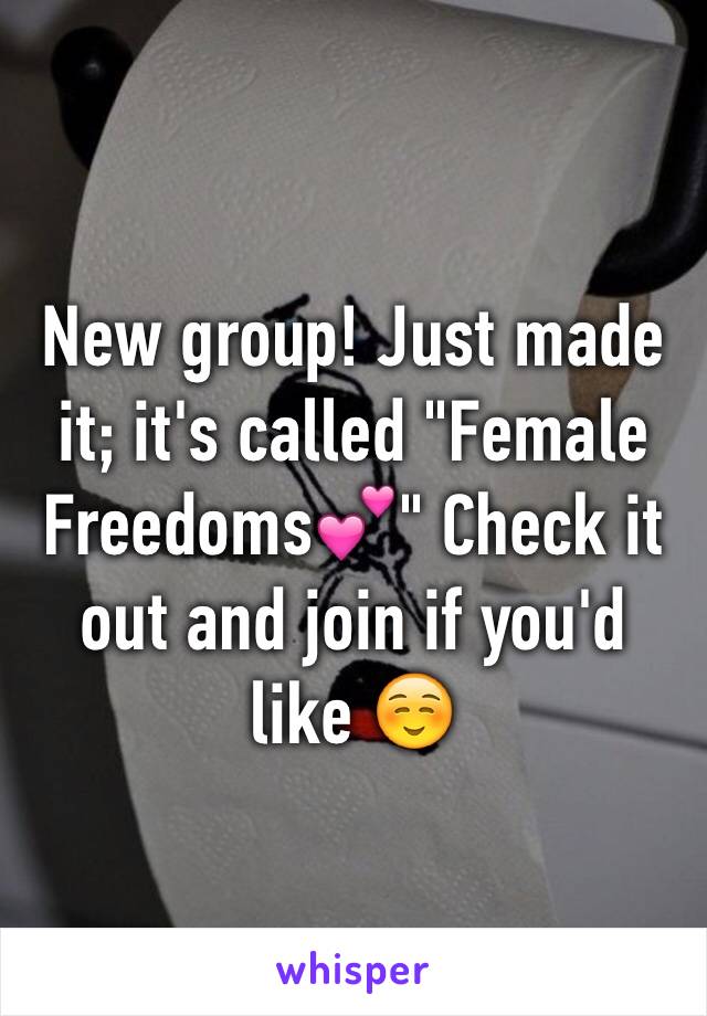 New group! Just made it; it's called "Female Freedoms💕" Check it out and join if you'd like ☺️