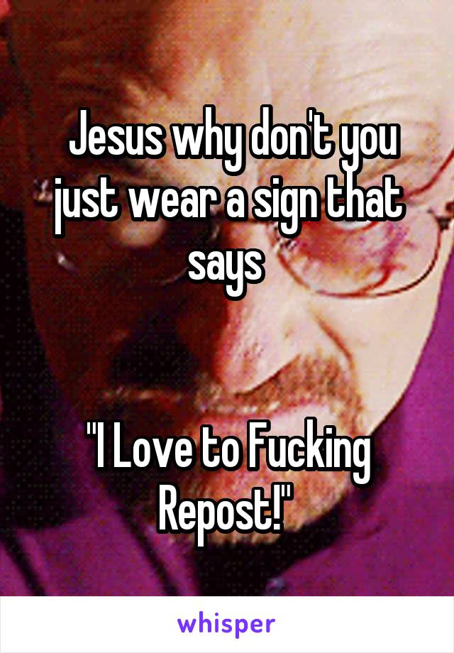  Jesus why don't you just wear a sign that says 


"I Love to Fucking Repost!" 