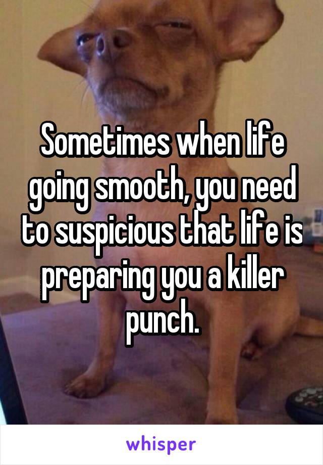 Sometimes when life going smooth, you need to suspicious that life is preparing you a killer punch.