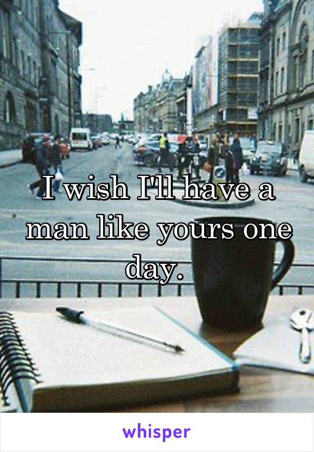 I wish I'll have a man like yours one day. 