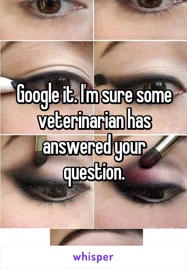 Google it. I'm sure some veterinarian has answered your question.