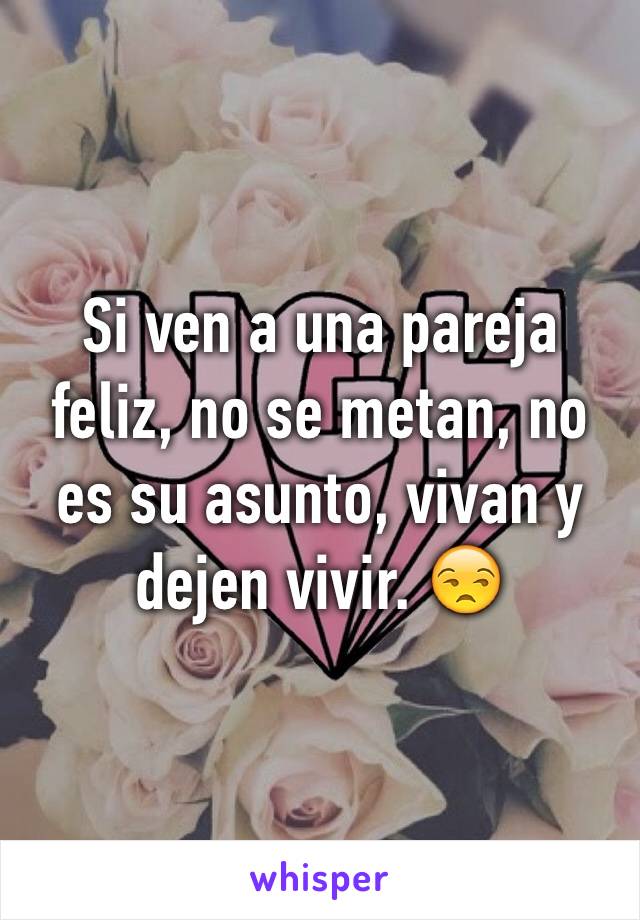 Si ven a una pareja feliz, no se metan, no es su asunto, vivan y dejen vivir. 😒