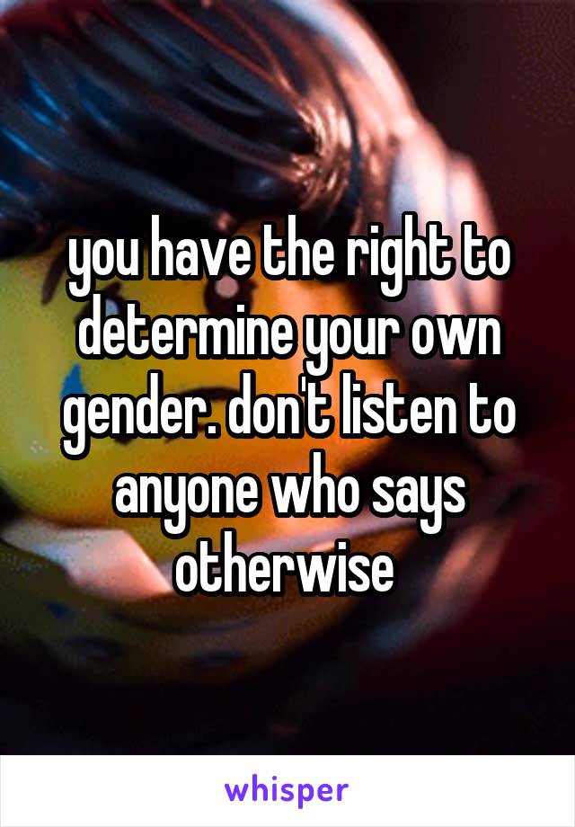 you have the right to determine your own gender. don't listen to anyone who says otherwise 