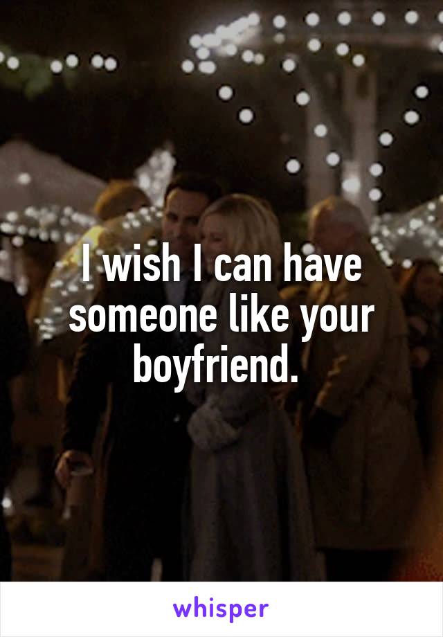 I wish I can have someone like your boyfriend. 