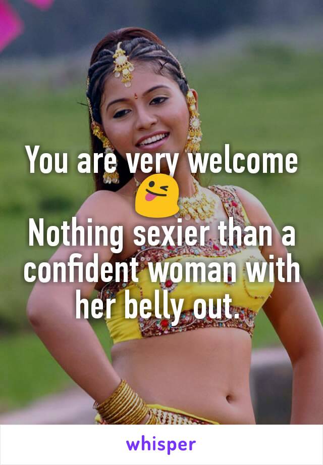 You are very welcome 😜 
Nothing sexier than a confident woman with her belly out. 