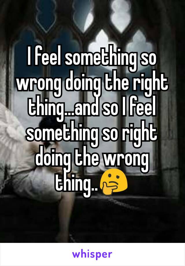 I feel something so  wrong doing the right thing...and so I feel something so right doing the wrong  thing..🤔