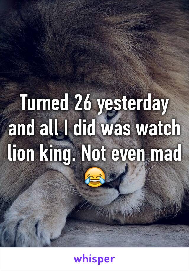 Turned 26 yesterday and all I did was watch lion king. Not even mad 😂