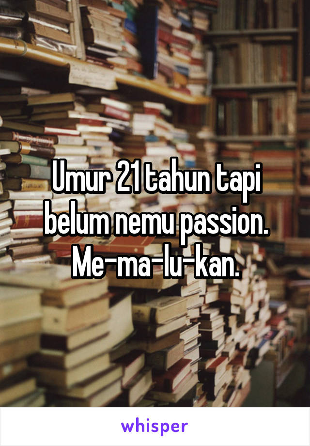 Umur 21 tahun tapi belum nemu passion. Me-ma-lu-kan.