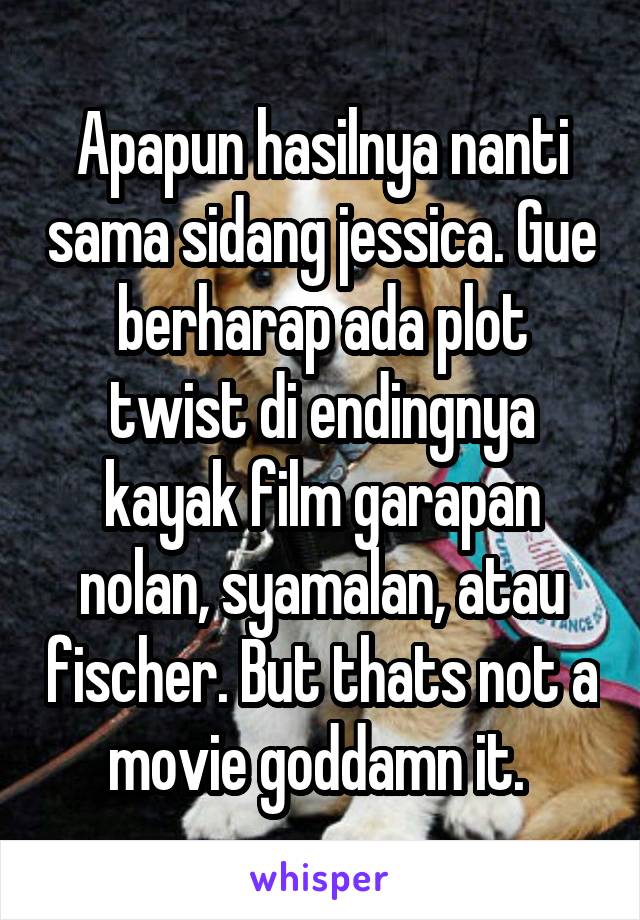 Apapun hasilnya nanti sama sidang jessica. Gue berharap ada plot twist di endingnya kayak film garapan nolan, syamalan, atau fischer. But thats not a movie goddamn it. 