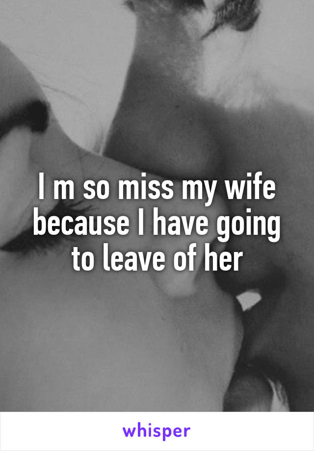 I m so miss my wife because I have going to leave of her