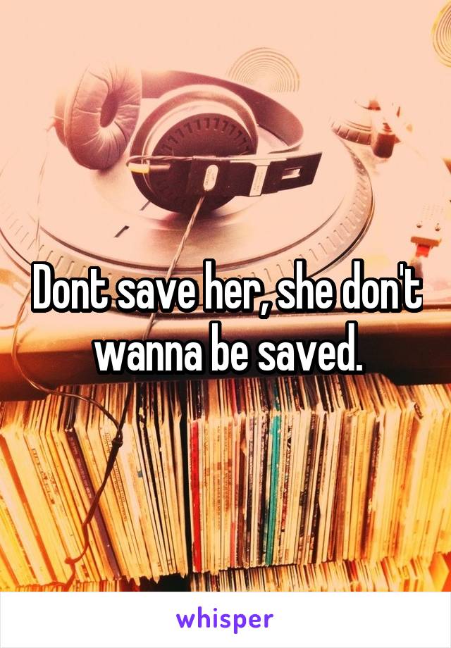 Dont save her, she don't wanna be saved.