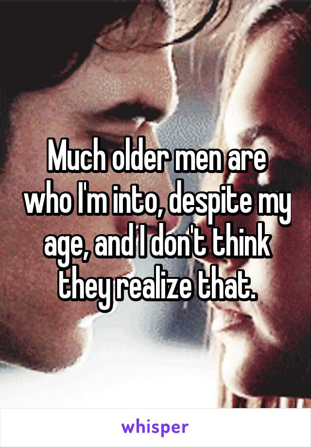 Much older men are who I'm into, despite my age, and I don't think they realize that.