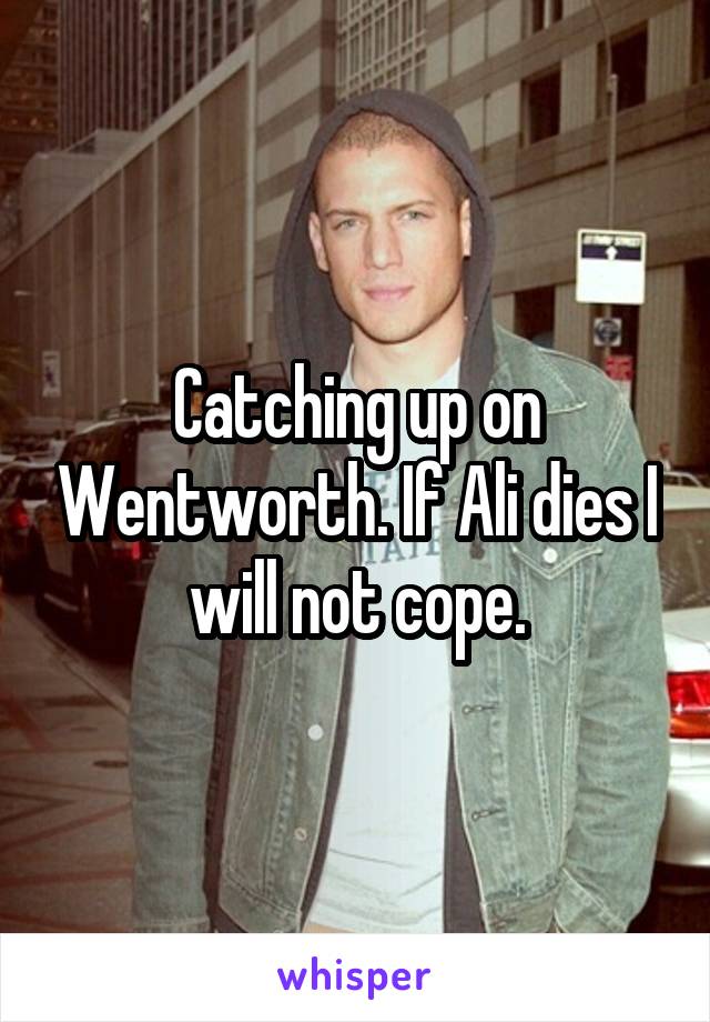 Catching up on Wentworth. If Ali dies I will not cope.