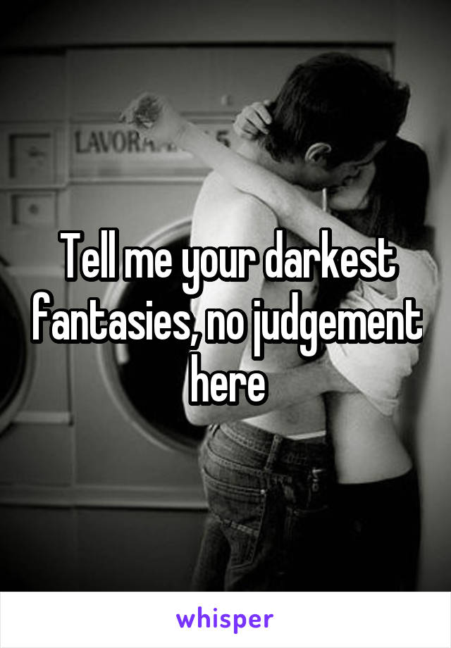 Tell me your darkest fantasies, no judgement here