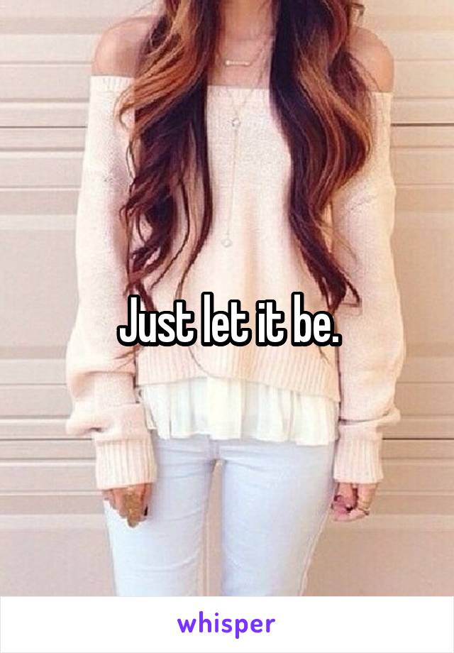 Just let it be.