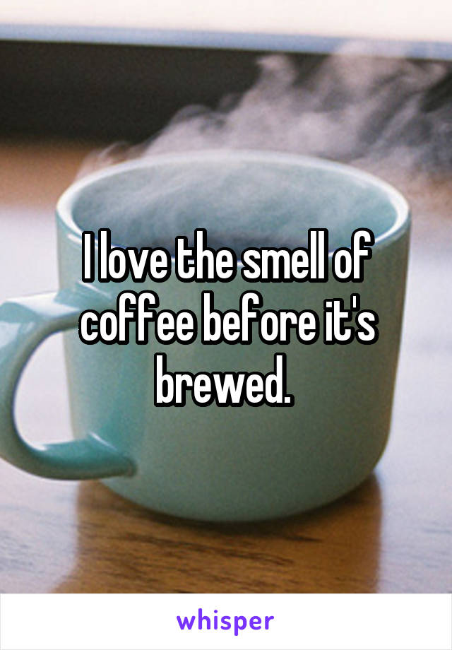 I love the smell of coffee before it's brewed. 