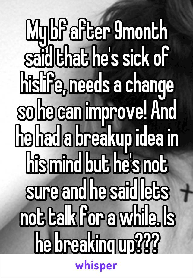 My bf after 9month said that he's sick of hislife, needs a change so he can improve! And he had a breakup idea in his mind but he's not sure and he said lets not talk for a while. Is he breaking up???