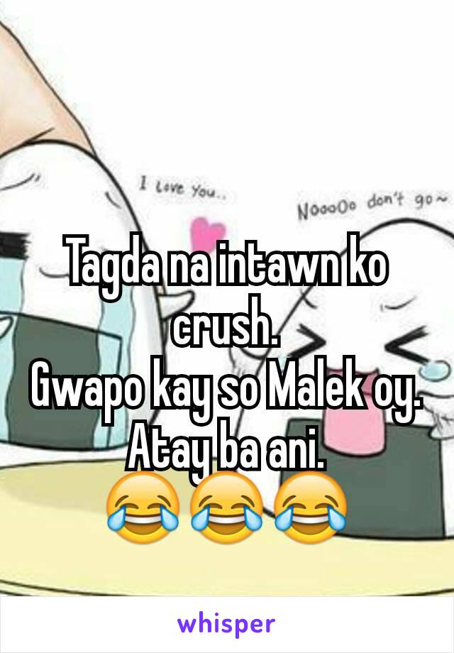 Tagda na intawn ko crush.
Gwapo kay so Malek oy.
Atay ba ani.
😂😂😂