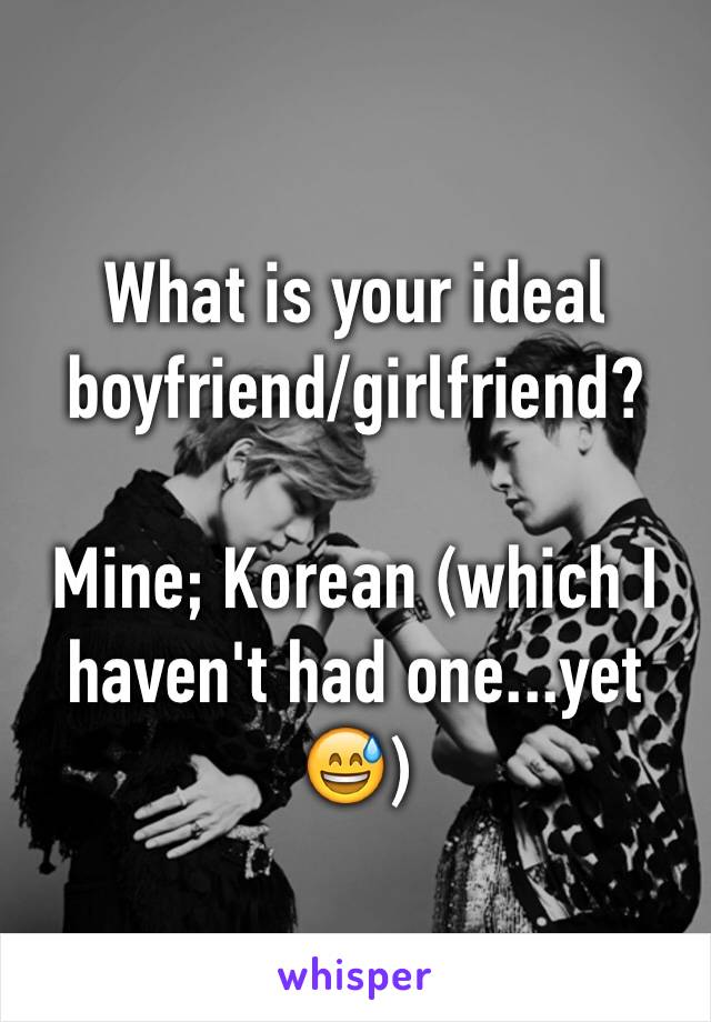 What is your ideal boyfriend/girlfriend?

Mine; Korean (which I haven't had one...yet😅)