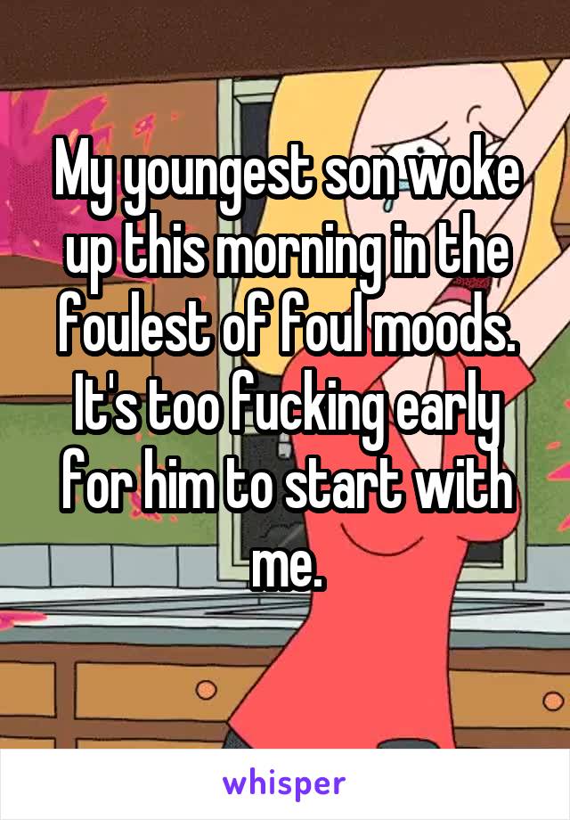 My youngest son woke up this morning in the foulest of foul moods. It's too fucking early for him to start with me.
