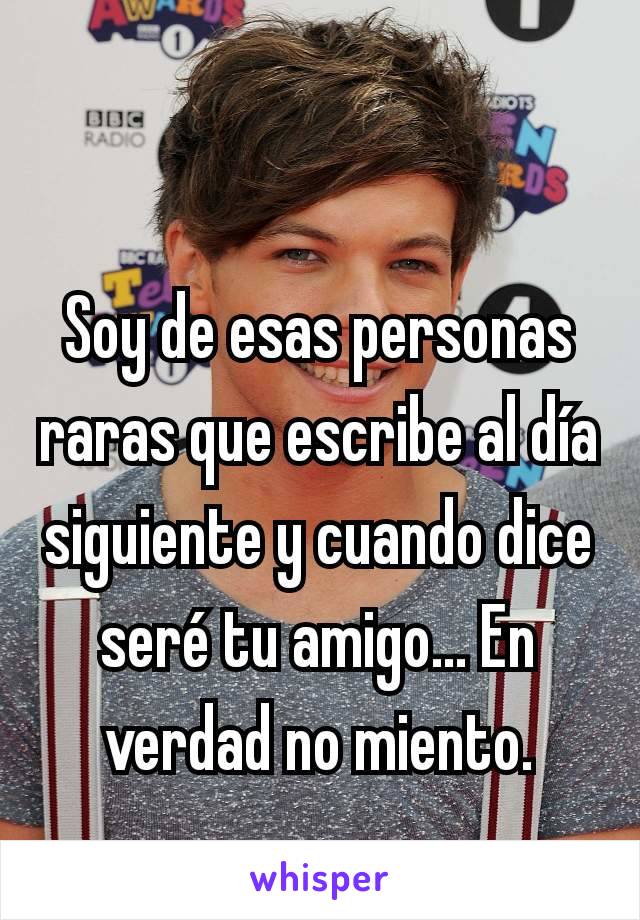 Soy de esas personas raras que escribe al día siguiente y cuando dice seré tu amigo... En verdad no miento.