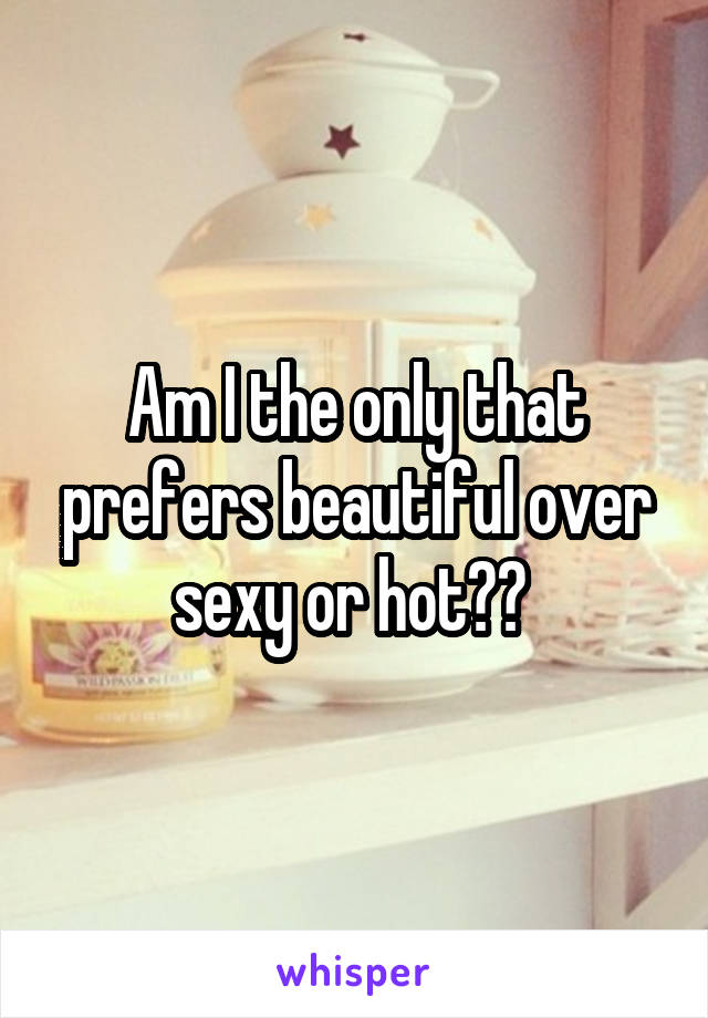 Am I the only that prefers beautiful over sexy or hot?? 