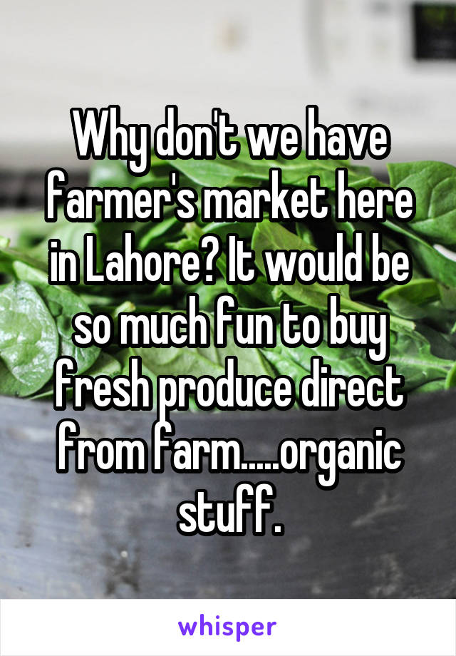 Why don't we have farmer's market here in Lahore? It would be so much fun to buy fresh produce direct from farm.....organic stuff.