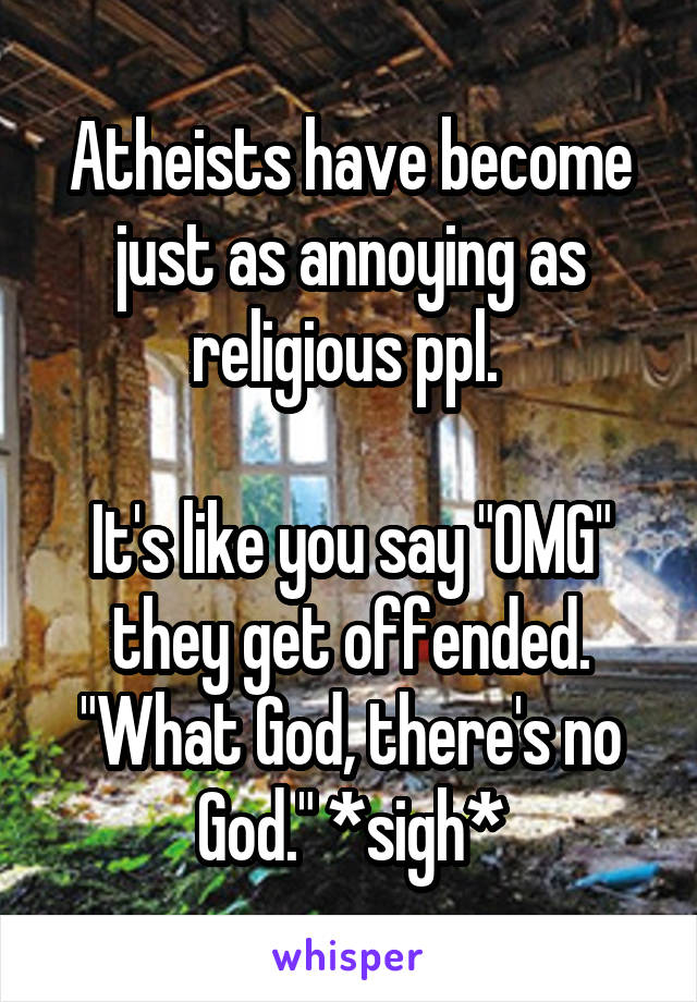 Atheists have become just as annoying as religious ppl. 

It's like you say "OMG" they get offended. "What God, there's no God." *sigh*