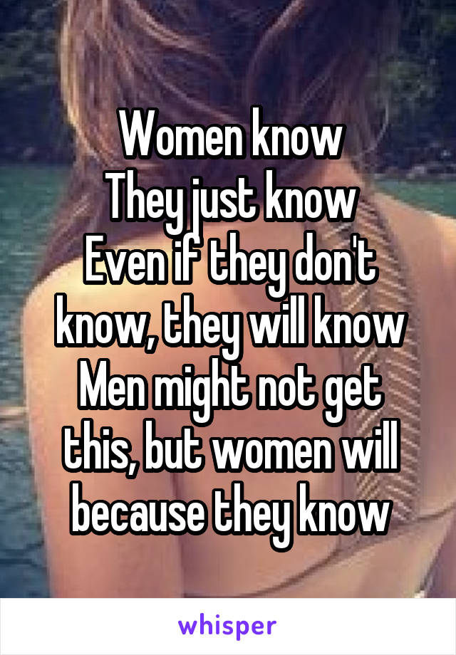 Women know
They just know
Even if they don't know, they will know
Men might not get this, but women will because they know