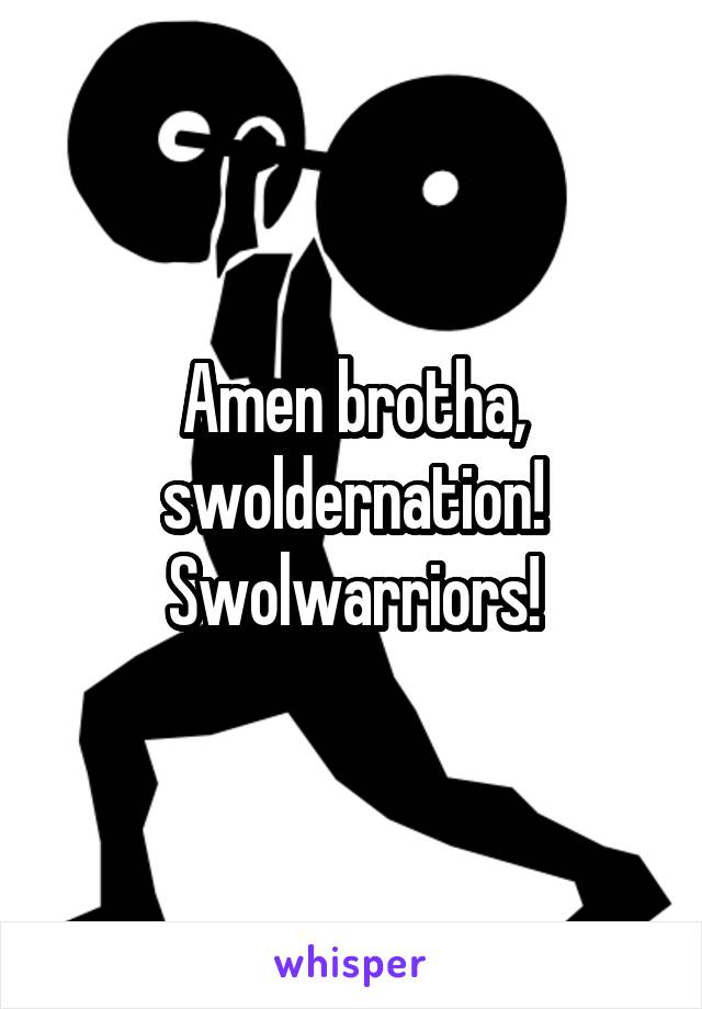 Amen brotha, swoldernation! Swolwarriors!