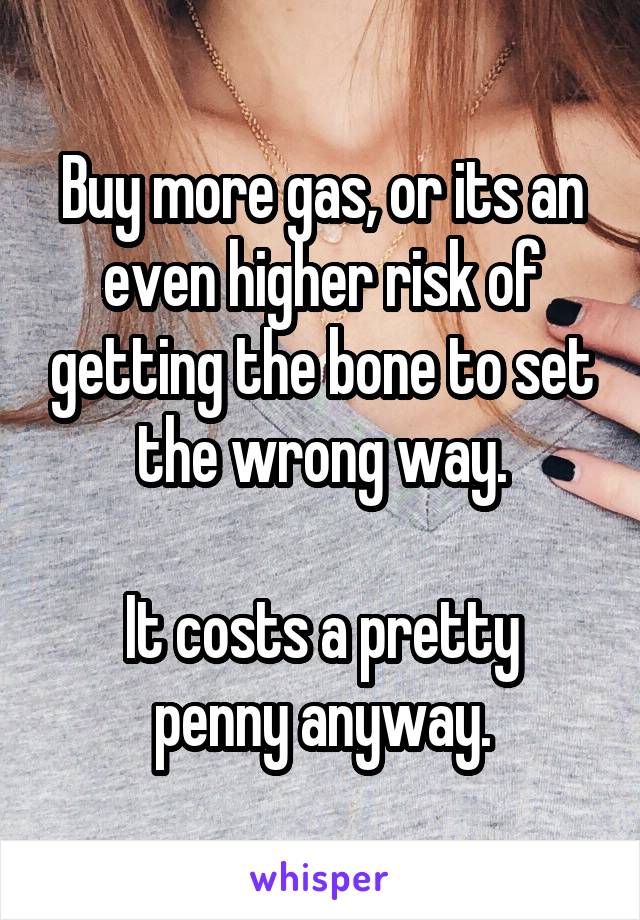 Buy more gas, or its an even higher risk of getting the bone to set the wrong way.

It costs a pretty penny anyway.