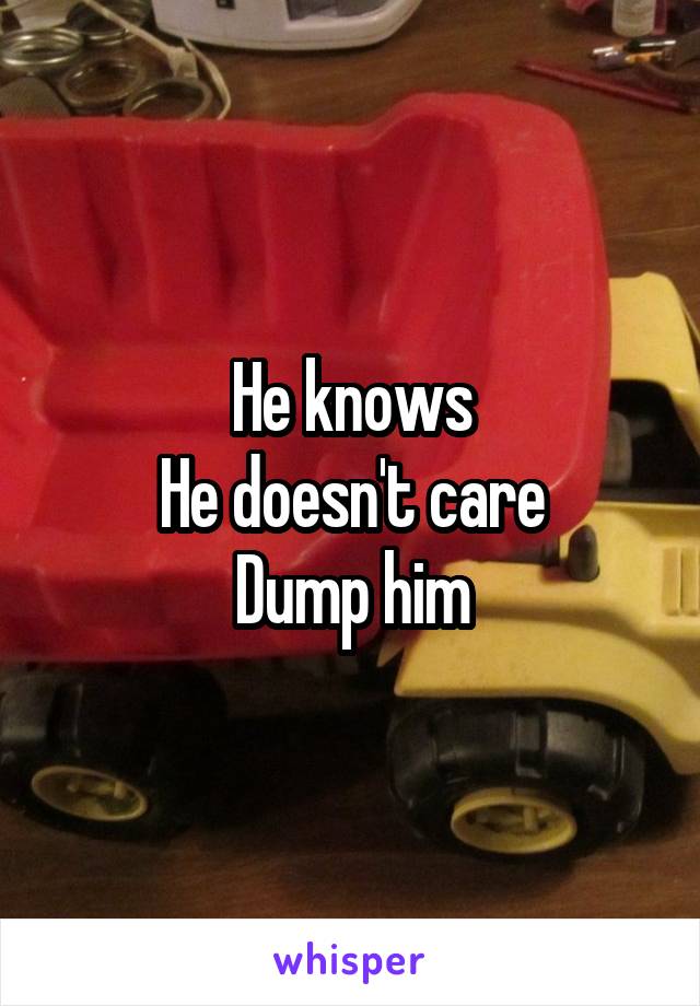 He knows
He doesn't care
Dump him