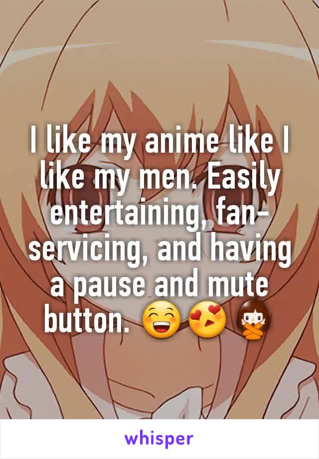 I like my anime like I like my men. Easily entertaining, fan-servicing, and having a pause and mute button. 😁😍🙅