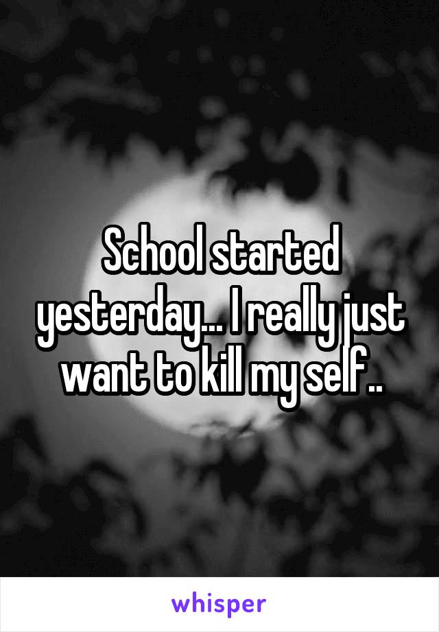 School started yesterday... I really just want to kill my self..