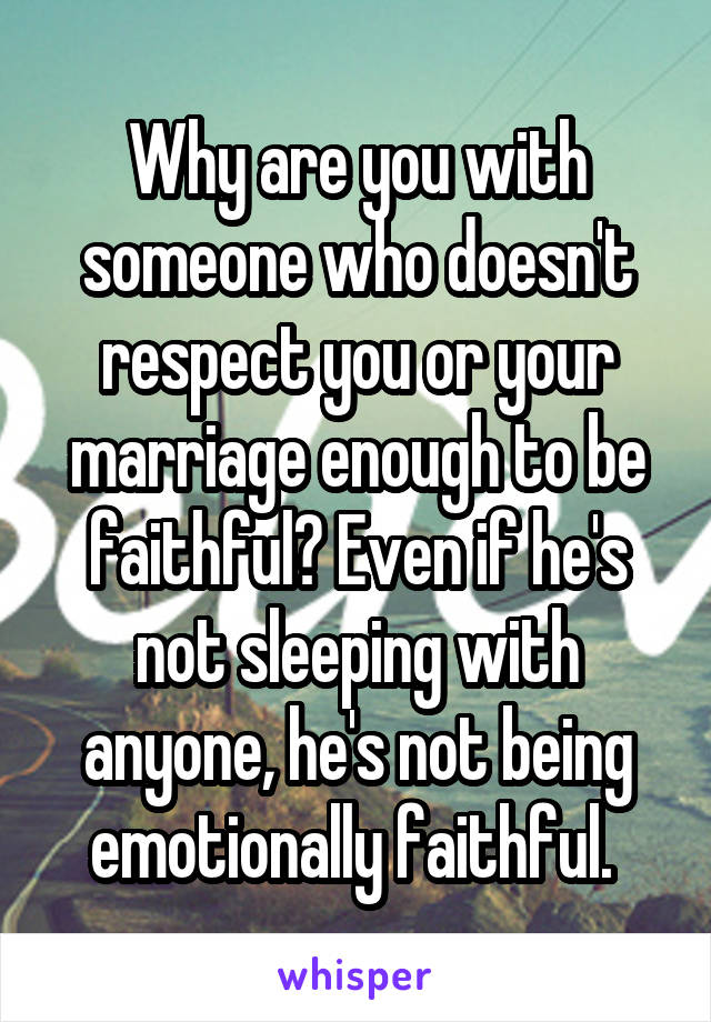 Why are you with someone who doesn't respect you or your marriage enough to be faithful? Even if he's not sleeping with anyone, he's not being emotionally faithful. 