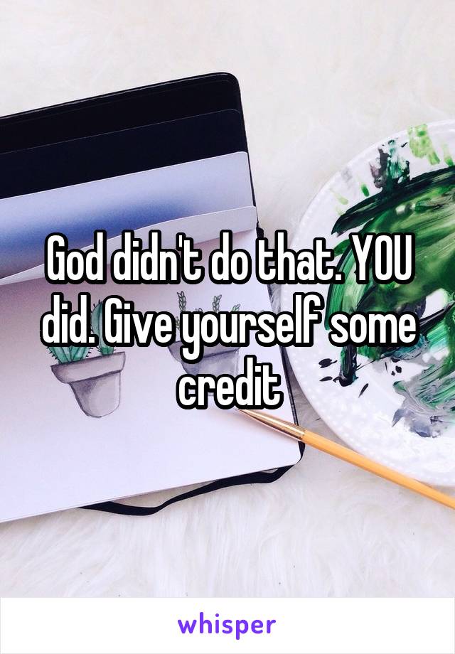 God didn't do that. YOU did. Give yourself some credit