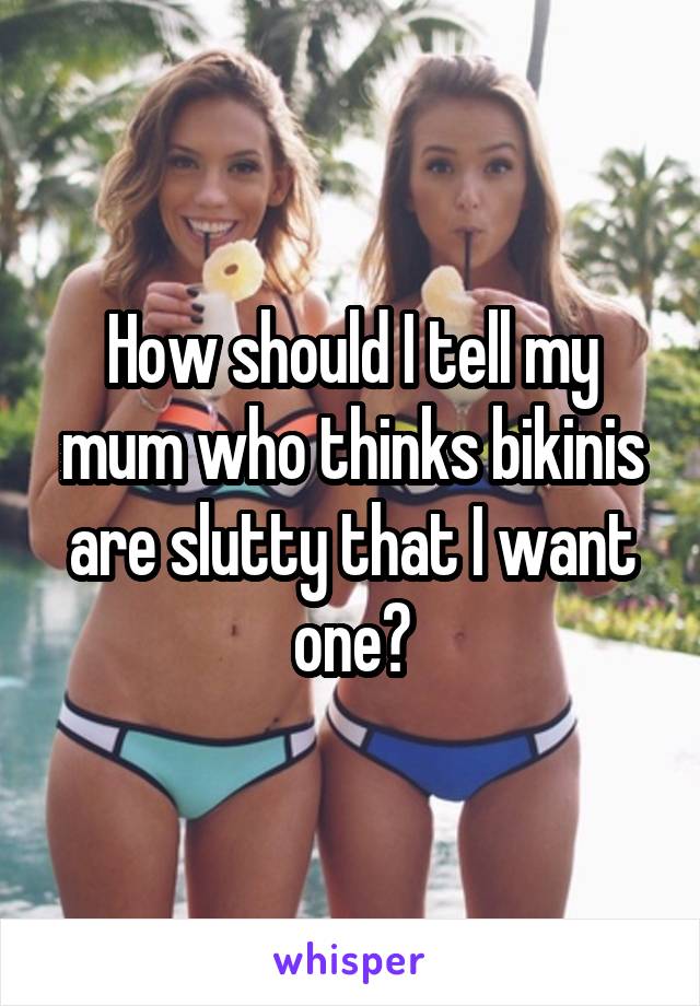 How should I tell my mum who thinks bikinis are slutty that I want one?