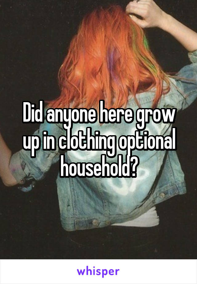 Did anyone here grow up in clothing optional household?