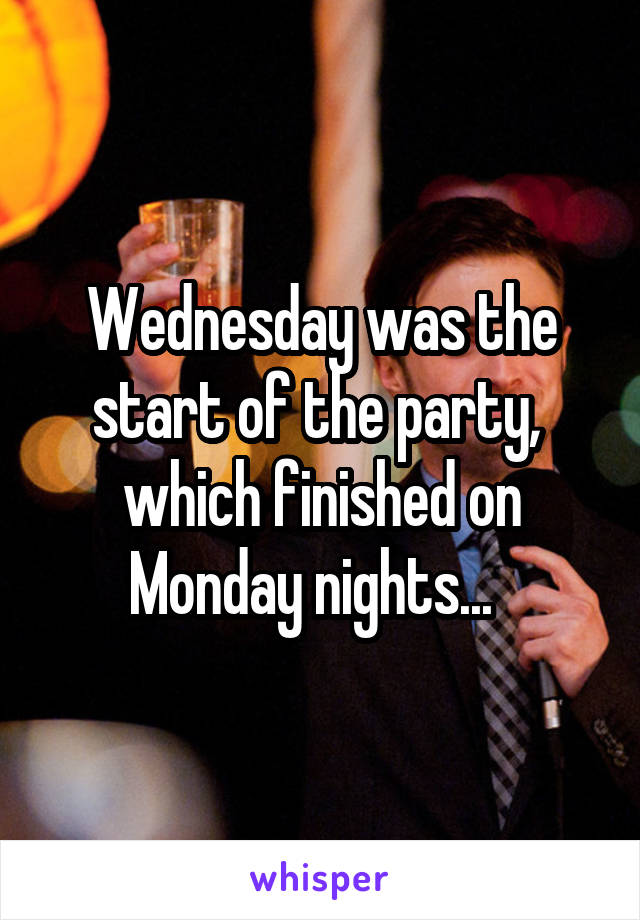 Wednesday was the start of the party,  which finished on Monday nights...  