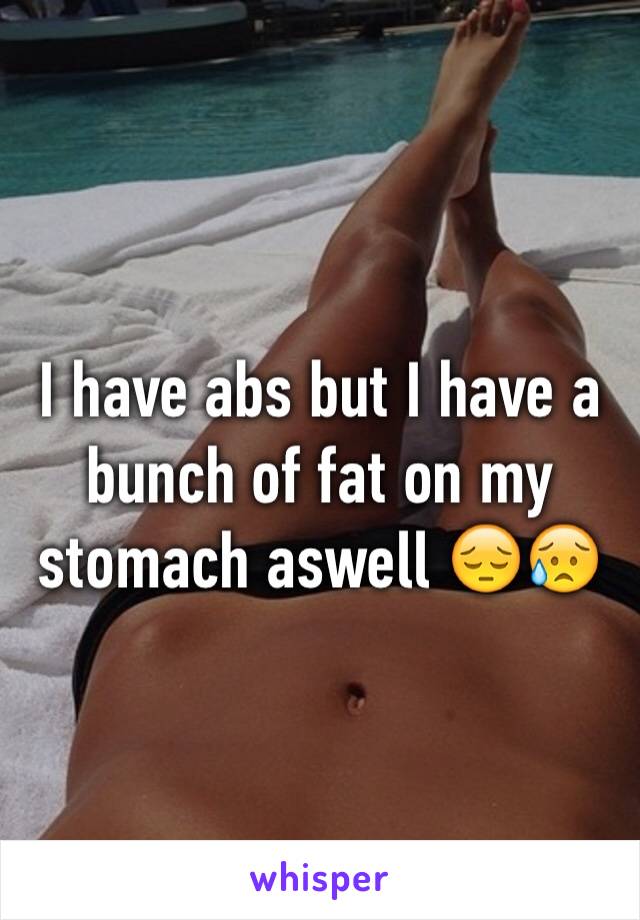 I have abs but I have a bunch of fat on my stomach aswell 😔😥