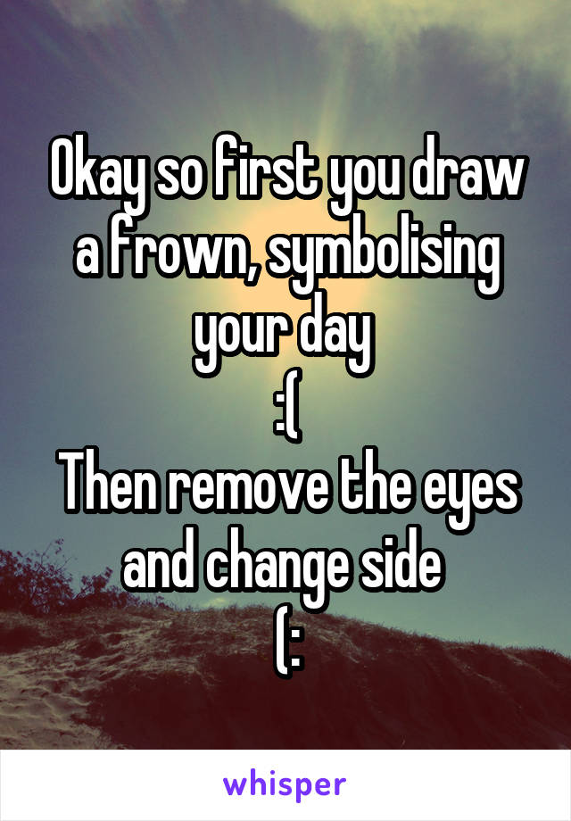 Okay so first you draw a frown, symbolising your day 
:(
Then remove the eyes and change side 
(: