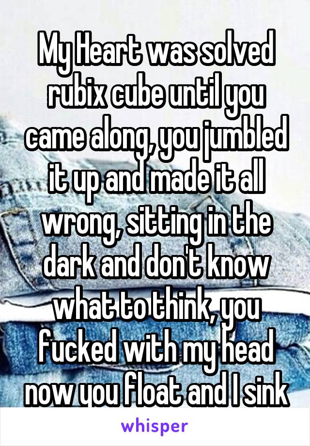 My Heart was solved rubix cube until you came along, you jumbled it up and made it all wrong, sitting in the dark and don't know what to think, you fucked with my head now you float and I sink