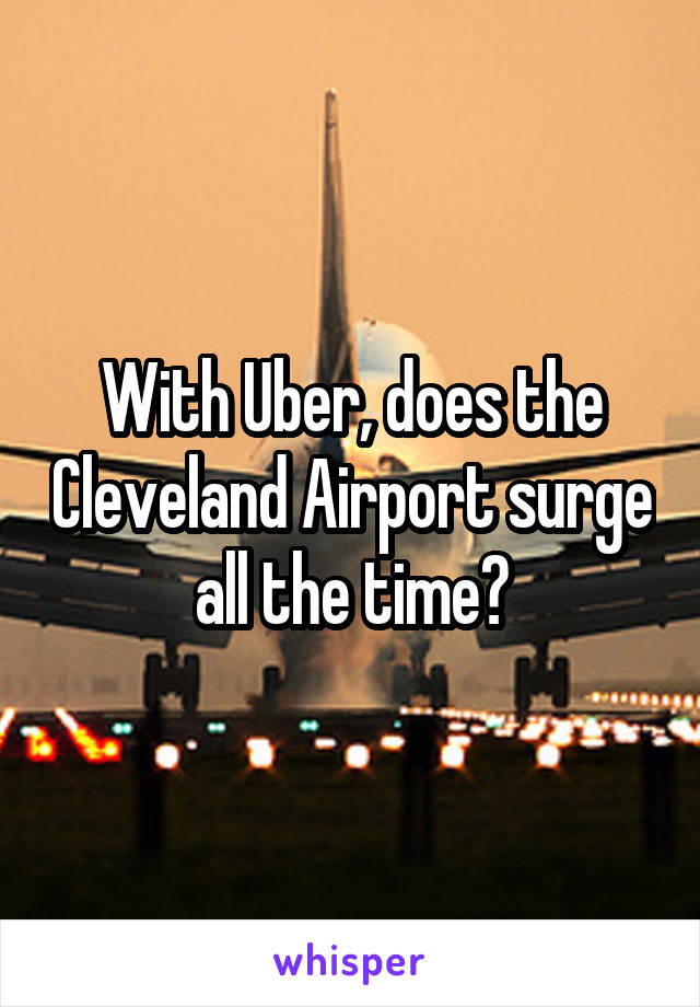 With Uber, does the Cleveland Airport surge all the time?