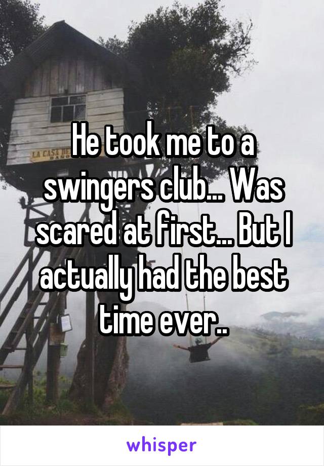 He took me to a swingers club... Was scared at first... But I actually had the best time ever..