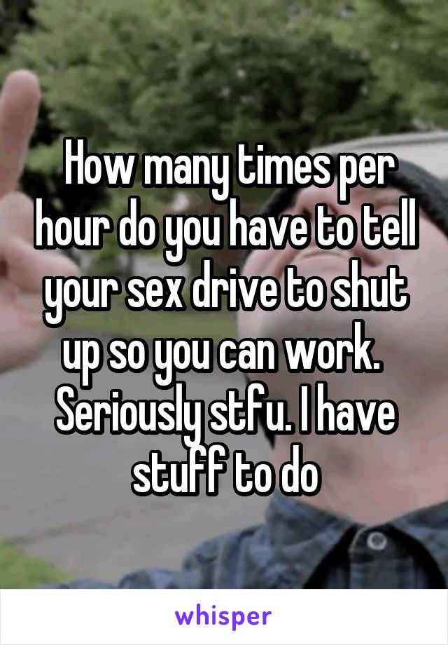  How many times per hour do you have to tell your sex drive to shut up so you can work.  Seriously stfu. I have stuff to do