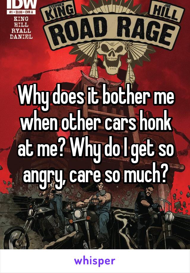 Why does it bother me when other cars honk at me? Why do I get so angry, care so much?