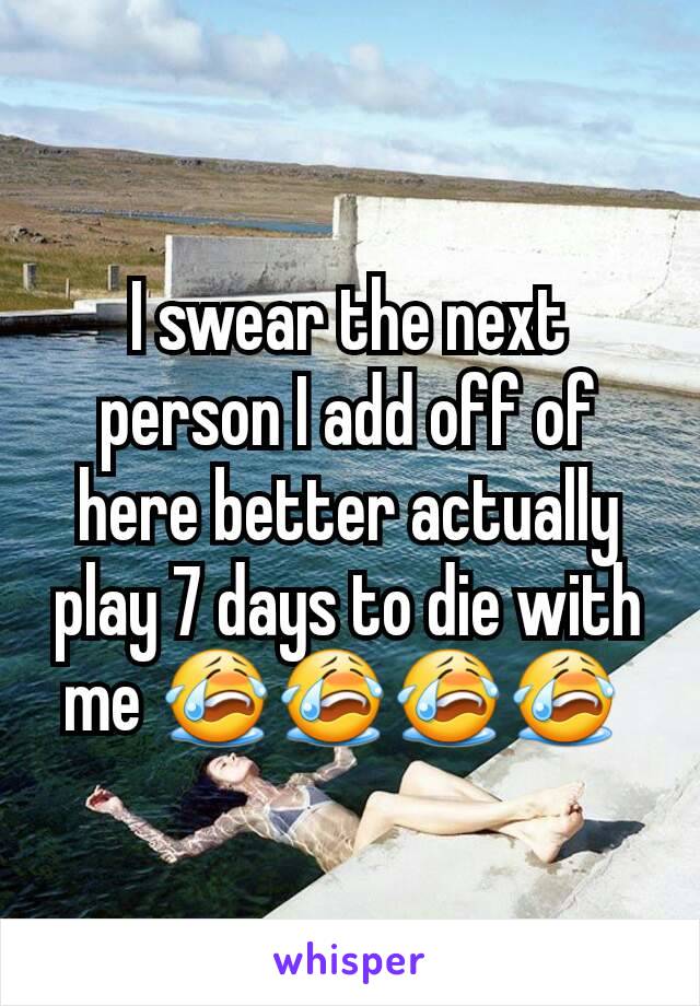 I swear the next person I add off of here better actually play 7 days to die with me 😭😭😭😭 