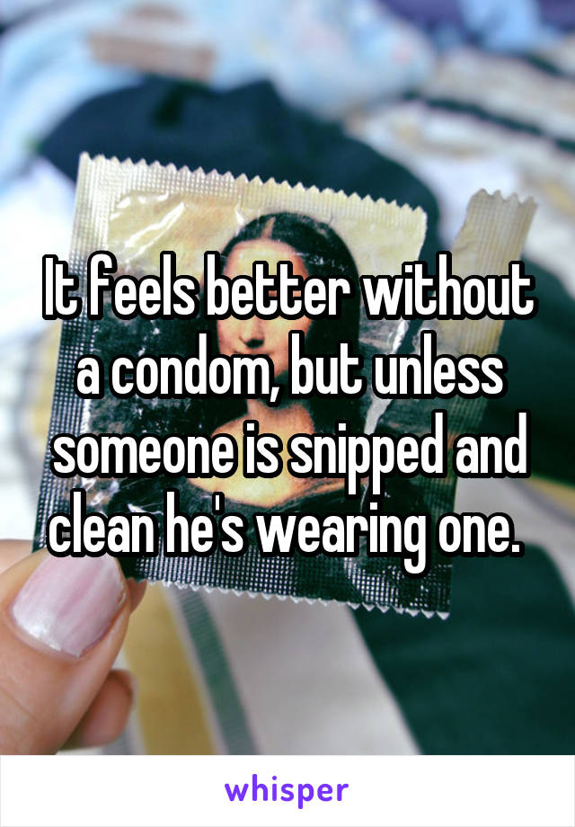 It feels better without a condom, but unless someone is snipped and clean he's wearing one. 