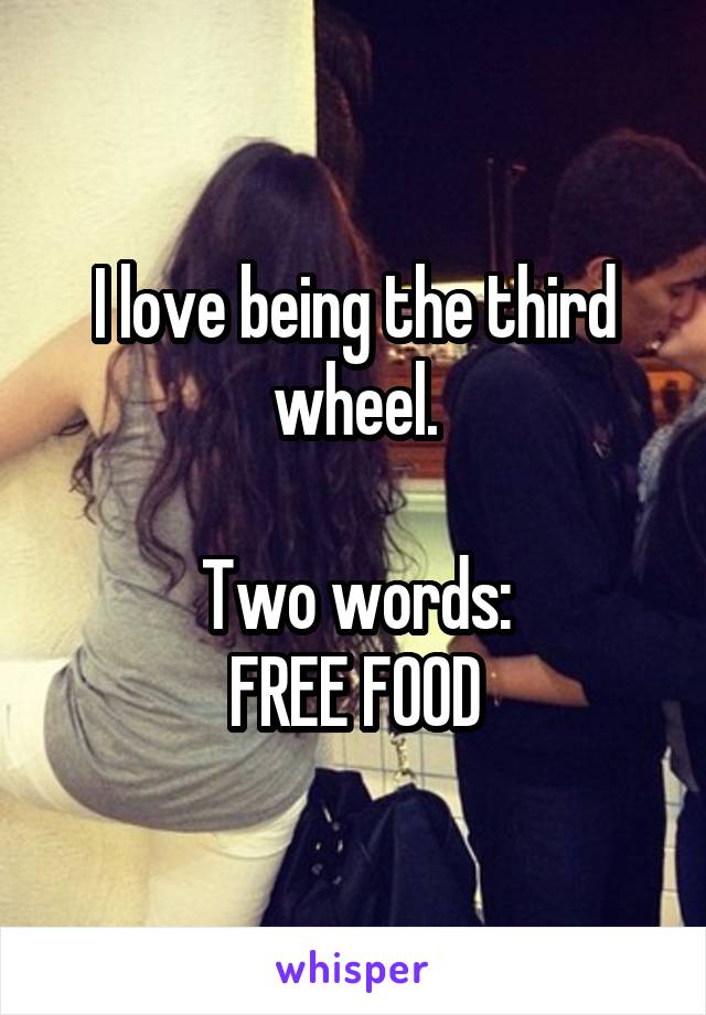 I love being the third wheel.

Two words:
FREE FOOD
