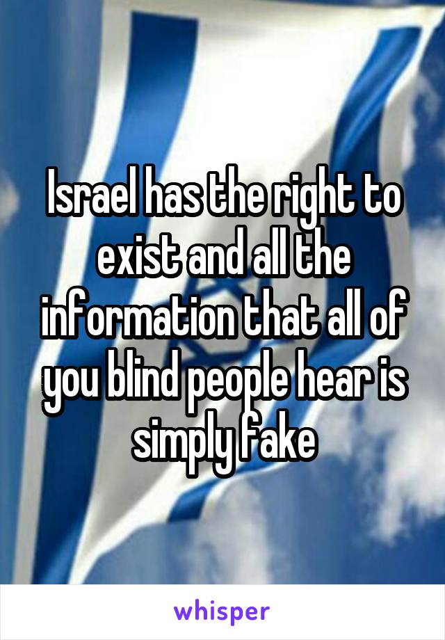 Israel has the right to exist and all the information that all of you blind people hear is simply fake